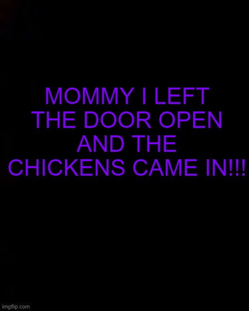 IMNOTOKXD | MOMMY I LEFT THE DOOR OPEN AND THE CHICKENS CAME IN!!! | image tagged in black | made w/ Imgflip meme maker