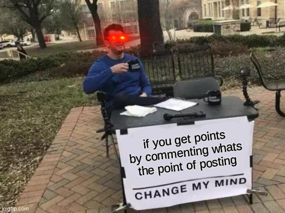 Why dont comment | if you get points by commenting whats the point of posting | image tagged in memes,change my mind | made w/ Imgflip meme maker