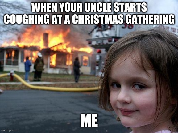 Disaster Girl | WHEN YOUR UNCLE STARTS COUGHING AT A CHRISTMAS GATHERING; ME | image tagged in memes,disaster girl | made w/ Imgflip meme maker