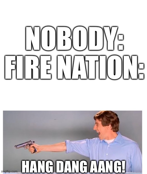 Avatar | NOBODY:
FIRE NATION:; HANG DANG AANG! | image tagged in blank white template,kitchen gun destruction,avatar | made w/ Imgflip meme maker