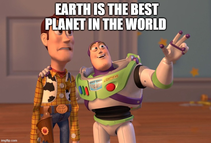 X, X Everywhere | EARTH IS THE BEST PLANET IN THE WORLD | image tagged in memes,x x everywhere | made w/ Imgflip meme maker