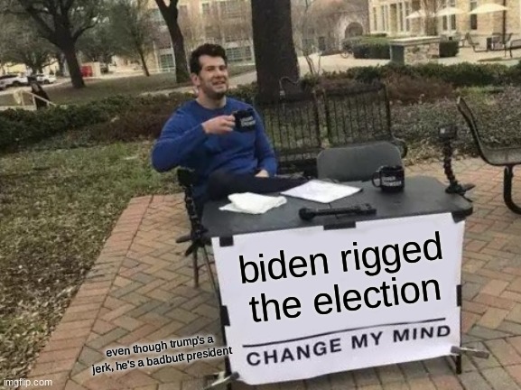 facts | biden rigged the election; even though trump's a jerk, he's a badbutt president | image tagged in memes,change my mind | made w/ Imgflip meme maker