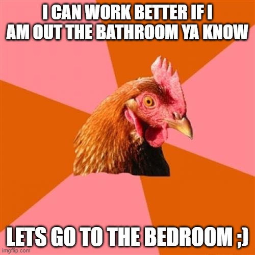 Anti Joke Chicken | I CAN WORK BETTER IF I AM OUT THE BATHROOM YA KNOW; LETS GO TO THE BEDROOM ;) | image tagged in memes,anti joke chicken | made w/ Imgflip meme maker