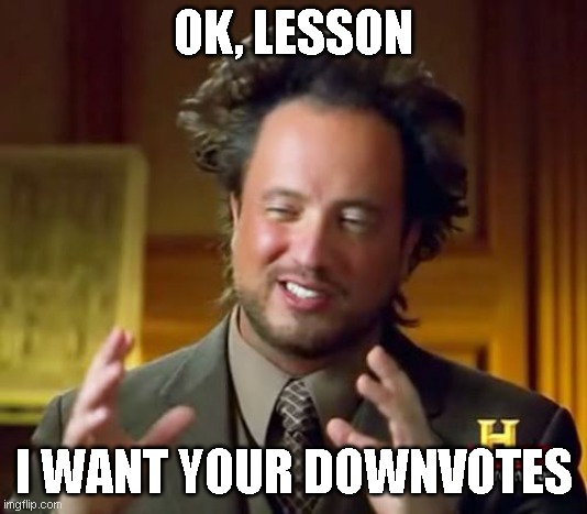 give me them downvotes | OK, LESSON; I WANT YOUR DOWNVOTES | image tagged in memes,ancient aliens | made w/ Imgflip meme maker
