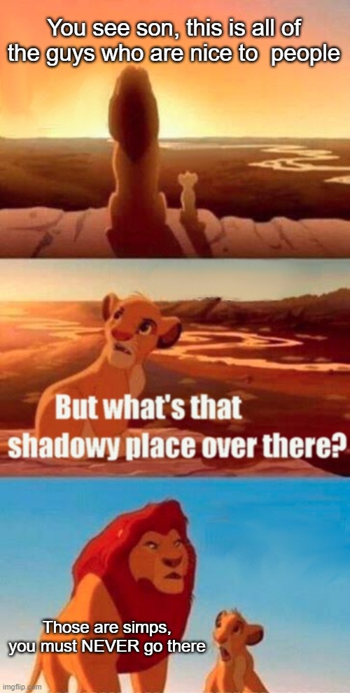 you must not go there | You see son, this is all of the guys who are nice to  people; Those are simps, you must NEVER go there | image tagged in memes,simba shadowy place | made w/ Imgflip meme maker