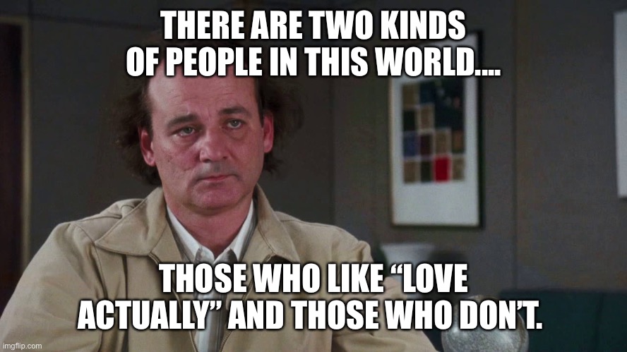 Two Kinds of People | THERE ARE TWO KINDS OF PEOPLE IN THIS WORLD.... THOSE WHO LIKE “LOVE ACTUALLY” AND THOSE WHO DON’T. | image tagged in funny memes | made w/ Imgflip meme maker