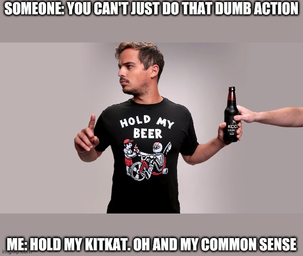 Hold my beer | SOMEONE: YOU CAN'T JUST DO THAT DUMB ACTION; ME: HOLD MY KITKAT. OH AND MY COMMON SENSE | image tagged in hold my beer | made w/ Imgflip meme maker