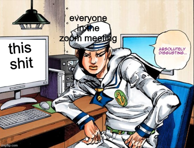 jojo absolutely disgusting | this shit everyone in the zoom meeting | image tagged in jojo absolutely disgusting | made w/ Imgflip meme maker