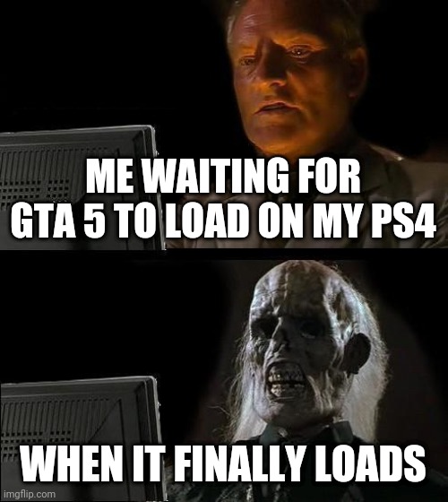 It takes sooooo long |  ME WAITING FOR GTA 5 TO LOAD ON MY PS4; WHEN IT FINALLY LOADS | image tagged in memes,i'll just wait here | made w/ Imgflip meme maker