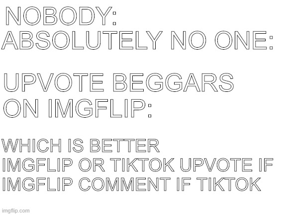 it tru tho | NOBODY:; ABSOLUTELY NO ONE:; UPVOTE BEGGARS ON IMGFLIP:; WHICH IS BETTER IMGFLIP OR TIKTOK UPVOTE IF IMGFLIP COMMENT IF TIKTOK | image tagged in tags | made w/ Imgflip meme maker