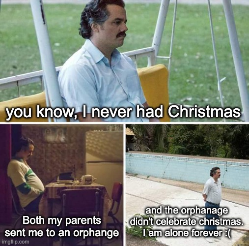Sad Pablo Escobar Meme | you know, I never had Christmas; Both my parents sent me to an orphange; and the orphanage didn't celebrate christmas. I am alone forever :( | image tagged in memes,sad pablo escobar | made w/ Imgflip meme maker