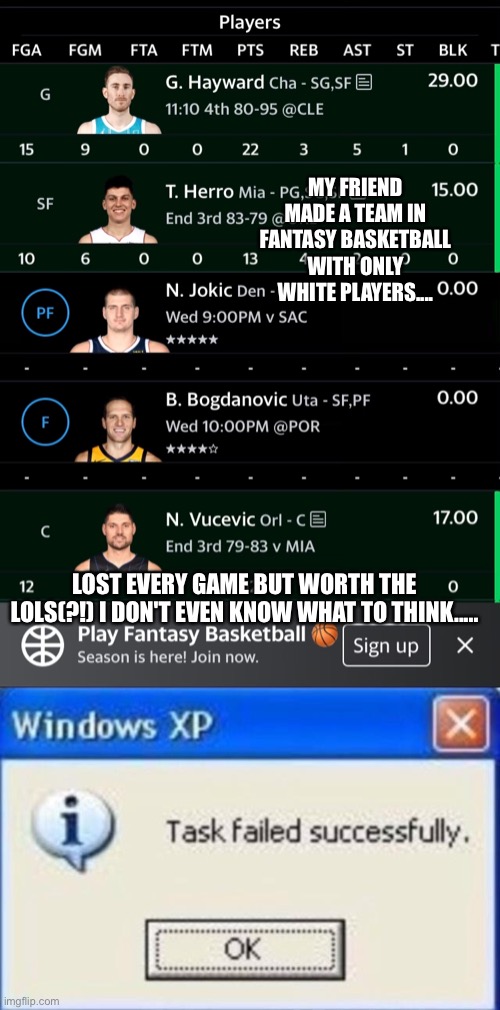 The Aryan league team fantasy basketball | MY FRIEND MADE A TEAM IN FANTASY BASKETBALL WITH ONLY WHITE PLAYERS.... LOST EVERY GAME BUT WORTH THE LOLS(?!) I DON'T EVEN KNOW WHAT TO THINK..... | image tagged in task failed successfully,fantasy,basketball,maga,white people | made w/ Imgflip meme maker