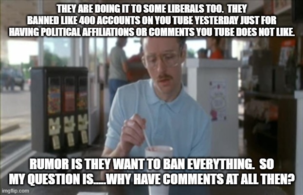 So I Guess You Can Say Things Are Getting Pretty Serious Meme | THEY ARE DOING IT TO SOME LIBERALS TOO.  THEY BANNED LIKE 400 ACCOUNTS ON YOU TUBE YESTERDAY JUST FOR HAVING POLITICAL AFFILIATIONS OR COMME | image tagged in memes,so i guess you can say things are getting pretty serious | made w/ Imgflip meme maker