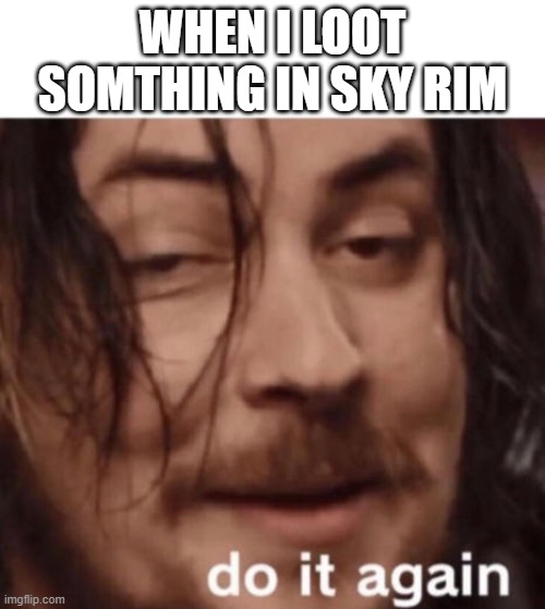 Do it again | WHEN I LOOT SOMTHING IN SKY RIM | image tagged in do it again | made w/ Imgflip meme maker