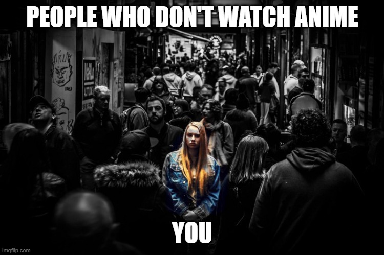 disaffection | PEOPLE WHO DON'T WATCH ANIME; YOU | image tagged in alone in a crowd,anime | made w/ Imgflip meme maker