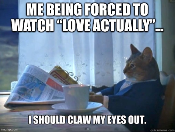 Claw My Eyes Out | ME BEING FORCED TO WATCH “LOVE ACTUALLY”... | image tagged in funny memes | made w/ Imgflip meme maker