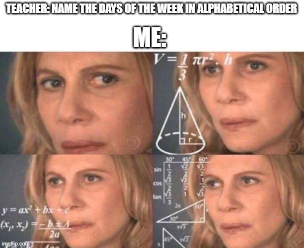 Mafs | TEACHER: NAME THE DAYS OF THE WEEK IN ALPHABETICAL ORDER; ME: | image tagged in math lady/confused lady | made w/ Imgflip meme maker