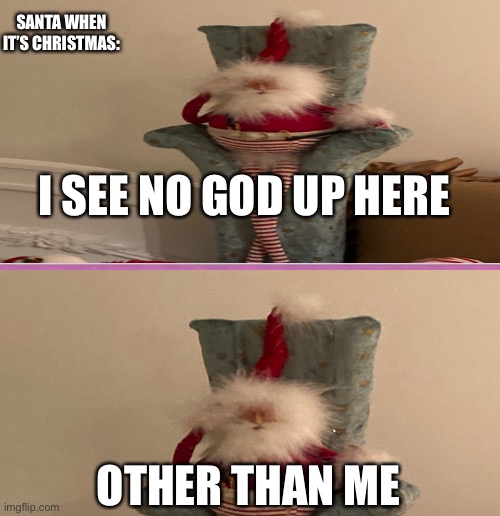 Christmas thooo | SANTA WHEN IT’S CHRISTMAS:; I SEE NO GOD UP HERE; OTHER THAN ME | image tagged in funny | made w/ Imgflip meme maker