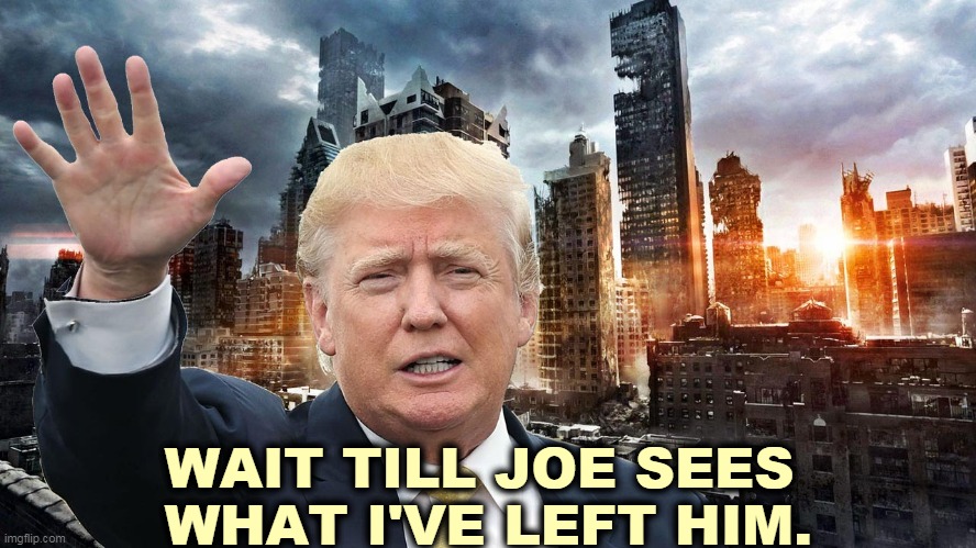 Everything Trump touches dies. | WAIT TILL JOE SEES 
WHAT I'VE LEFT HIM. | image tagged in trump,destroy,everything | made w/ Imgflip meme maker