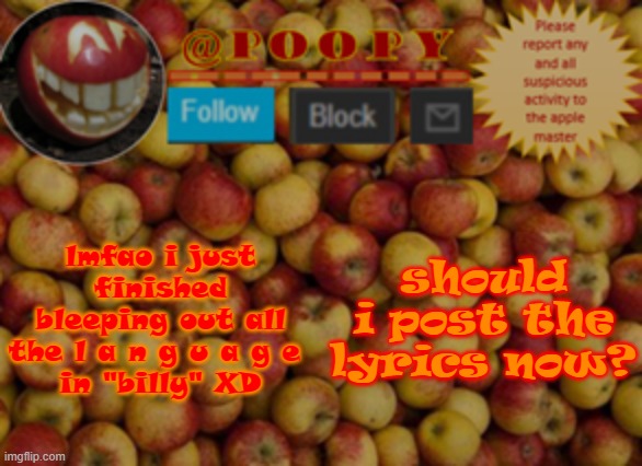 queen, should i tho? | lmfao i just finished bleeping out all the l a n g u a g e 
in "billy" XD; should i post the lyrics now? | image tagged in poopy | made w/ Imgflip meme maker