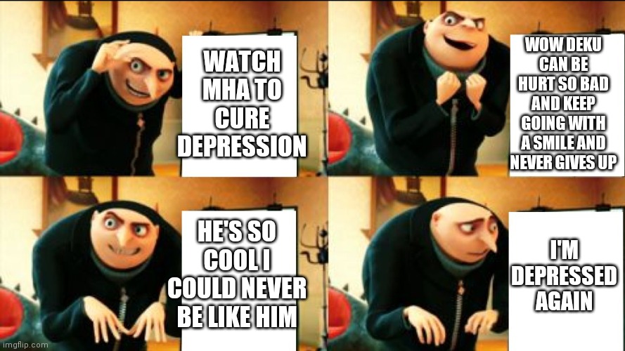 Gru Diabolical Plan Fail | WATCH MHA TO CURE DEPRESSION; WOW DEKU CAN BE HURT SO BAD AND KEEP GOING WITH A SMILE AND NEVER GIVES UP; HE'S SO COOL I COULD NEVER BE LIKE HIM; I'M DEPRESSED AGAIN | image tagged in gru diabolical plan fail | made w/ Imgflip meme maker