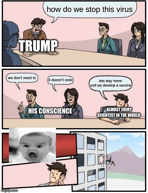 Boardroom Meeting Suggestion | how do we stop this virus; TRUMP; we don't need to; it doesn't exist; lets stay home until we develop a vaccine; HIS CONSCIENCE; ALMOST EVERY SCIENTIST IN THE WORLD | image tagged in memes,boardroom meeting suggestion | made w/ Imgflip meme maker