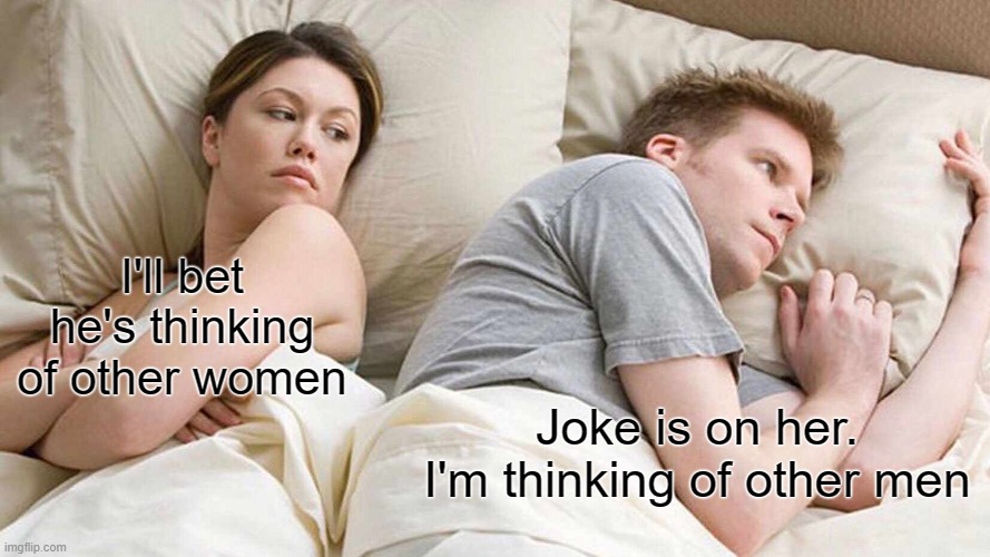 I Bet He's Thinking About Other Women | I'll bet he's thinking of other women; Joke is on her. I'm thinking of other men | image tagged in memes,i bet he's thinking about other women | made w/ Imgflip meme maker