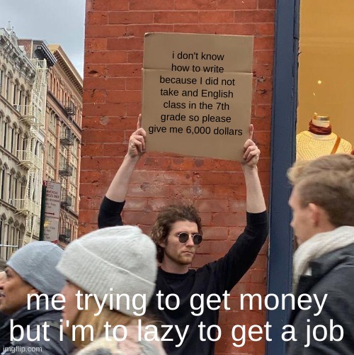 i don't know how to write because I did not take and English class in the 7th grade so please give me 6,000 dollars; me trying to get money but i'm to lazy to get a job | image tagged in memes,guy holding cardboard sign | made w/ Imgflip meme maker