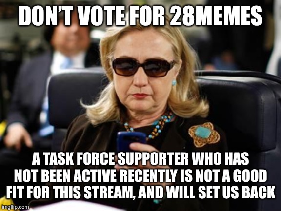 Don’t vote for 28memes! Vote for us! | DON’T VOTE FOR 28MEMES; A TASK FORCE SUPPORTER WHO HAS NOT BEEN ACTIVE RECENTLY IS NOT A GOOD FIT FOR THIS STREAM, AND WILL SET US BACK | image tagged in memes,hillary clinton cellphone,richardchill24,lucidum,greeniemeanie | made w/ Imgflip meme maker
