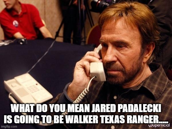 That was my reaction too..... | WHAT DO YOU MEAN JARED PADALECKI IS GOING TO BE WALKER TEXAS RANGER..... | image tagged in memes,chuck norris phone,chuck norris | made w/ Imgflip meme maker