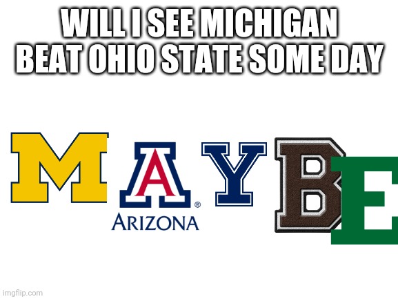 Blank White Template | WILL I SEE MICHIGAN BEAT OHIO STATE SOME DAY | image tagged in blank white template | made w/ Imgflip meme maker