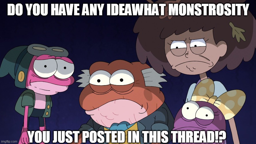 Bruh | DO YOU HAVE ANY IDEAWHAT MONSTROSITY; YOU JUST POSTED IN THIS THREAD!? | image tagged in amphibia,cringe,bruh,bruh moment,reaction,thread | made w/ Imgflip meme maker