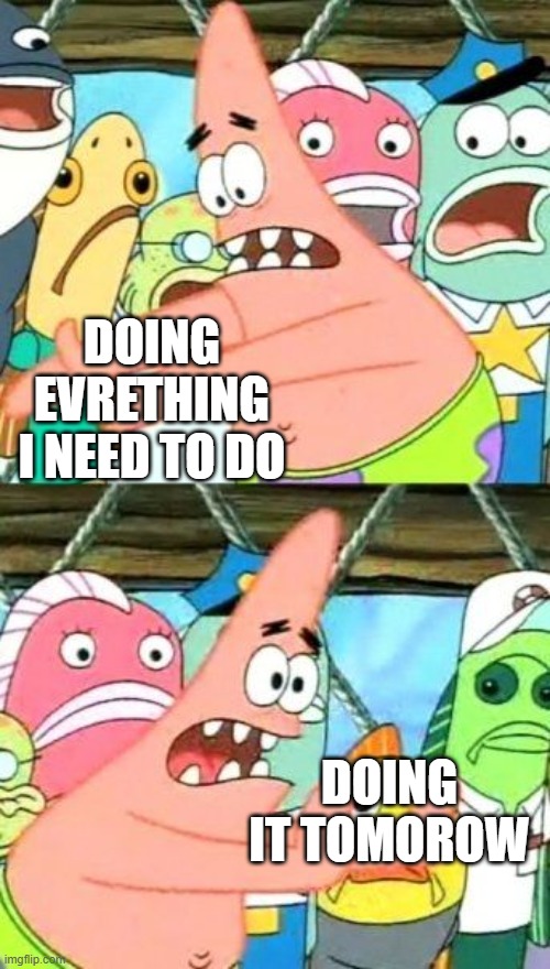 Put It Somewhere Else Patrick | DOING EVRETHING I NEED TO DO; DOING IT TOMOROW | image tagged in memes,put it somewhere else patrick | made w/ Imgflip meme maker
