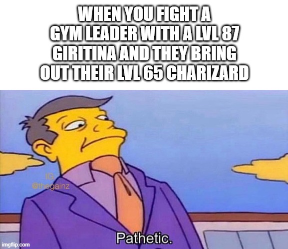 pathetic | WHEN YOU FIGHT A GYM LEADER WITH A LVL 87 GIRITINA AND THEY BRING OUT THEIR LVL 65 CHARIZARD | image tagged in pathetic | made w/ Imgflip meme maker