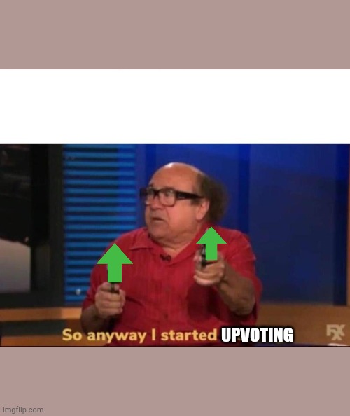 So anyway I started blasting | UPVOTING | image tagged in so anyway i started blasting | made w/ Imgflip meme maker