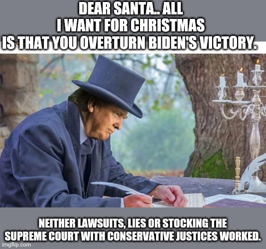 Trump's Christmas list | DEAR SANTA.. ALL I WANT FOR CHRISTMAS IS THAT YOU OVERTURN BIDEN'S VICTORY. NEITHER LAWSUITS, LIES OR STOCKING THE SUPREME COURT WITH CONSERVATIVE JUSTICES WORKED. | image tagged in donald trump,voter fraud,2020 elections,never trump,maga,conservatives | made w/ Imgflip meme maker