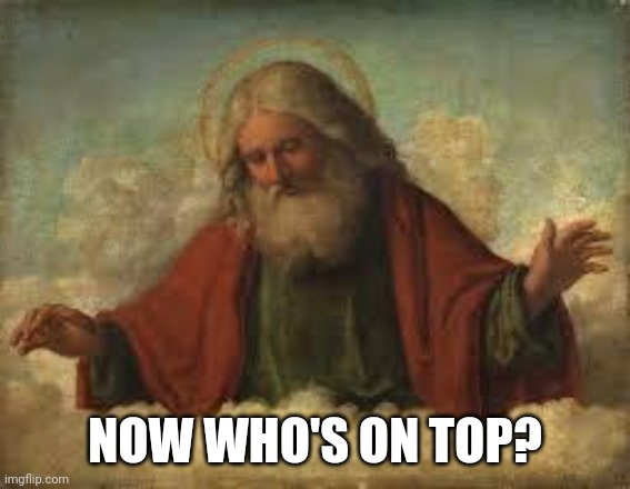 god | NOW WHO'S ON TOP? | image tagged in god | made w/ Imgflip meme maker