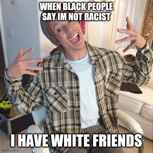 im not racist my friends are white | WHEN BLACK PEOPLE SAY IM NOT RACIST; I HAVE WHITE FRIENDS | image tagged in black privilege meme new | made w/ Imgflip meme maker
