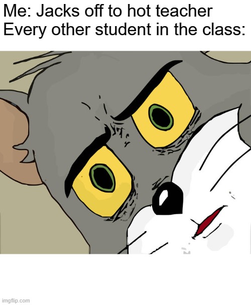 Unsettled Tom Meme | Me: Jacks off to hot teacher

Every other student in the class: | image tagged in memes,unsettled tom | made w/ Imgflip meme maker