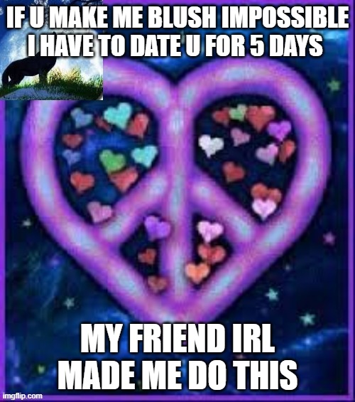 SOOOOO SCARED RIGHT NOW | IF U MAKE ME BLUSH IMPOSSIBLE I HAVE TO DATE U FOR 5 DAYS; MY FRIEND IRL MADE ME DO THIS | image tagged in circus_baby_purple's announcement template | made w/ Imgflip meme maker