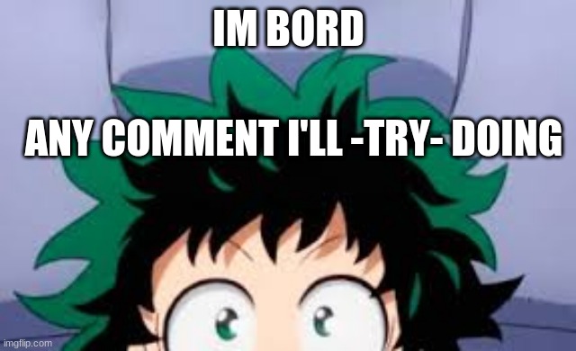 deku looking at u | IM BORD; ANY COMMENT I'LL -TRY- DOING | image tagged in deku looking at u | made w/ Imgflip meme maker