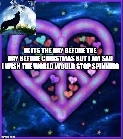 im not happy right now? | IK ITS THE DAY BEFORE THE DAY BEFORE CHRISTMAS BUT I AM SAD I WISH THE WORLD WOULD STOP SPINNING | image tagged in circus_baby_purple's announcement template | made w/ Imgflip meme maker