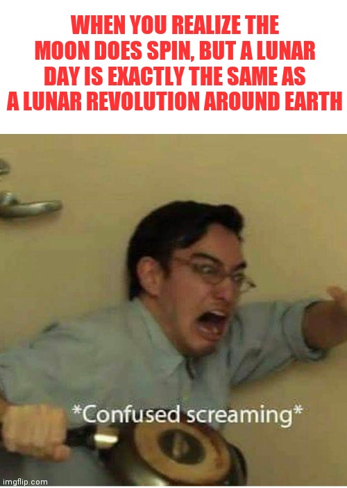 The moon, where timing is everything | WHEN YOU REALIZE THE MOON DOES SPIN, BUT A LUNAR DAY IS EXACTLY THE SAME AS A LUNAR REVOLUTION AROUND EARTH | image tagged in confused screaming,moon | made w/ Imgflip meme maker