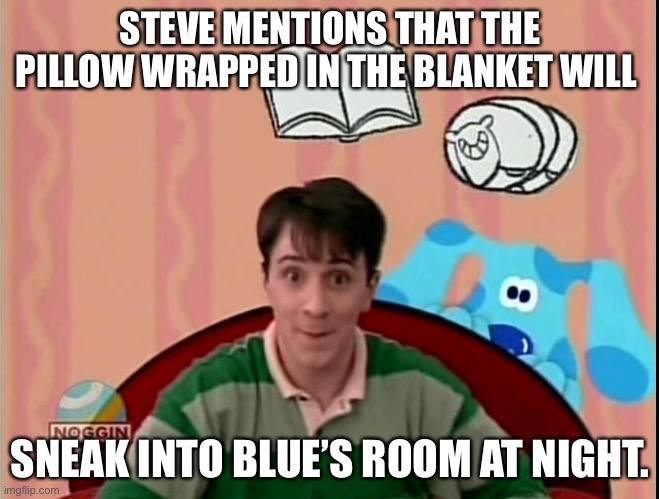 Wide Eyed Blue | STEVE MENTIONS THAT THE PILLOW WRAPPED IN THE BLANKET WILL; SNEAK INTO BLUE’S ROOM AT NIGHT. | image tagged in wide eyed blue | made w/ Imgflip meme maker