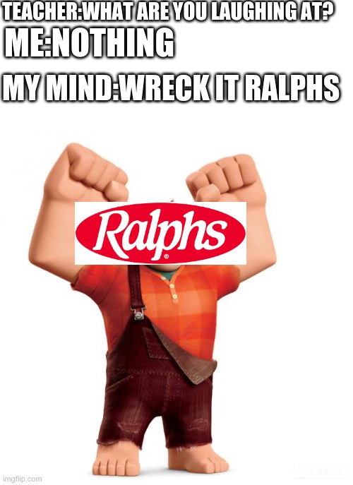 TEACHER:WHAT ARE YOU LAUGHING AT? ME:NOTHING; MY MIND:WRECK IT RALPHS | image tagged in blank white template,wreck it ralph | made w/ Imgflip meme maker