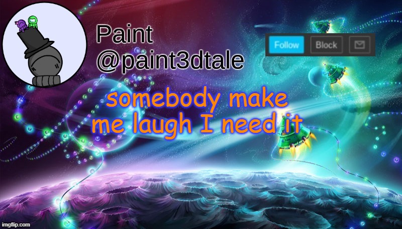 please | somebody make me laugh I need it | image tagged in paint festive announcement | made w/ Imgflip meme maker