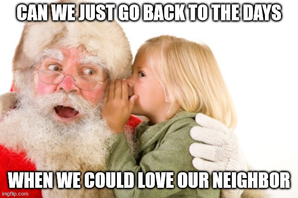 Can we? | CAN WE JUST GO BACK TO THE DAYS; WHEN WE COULD LOVE OUR NEIGHBOR | image tagged in christmas miracle | made w/ Imgflip meme maker