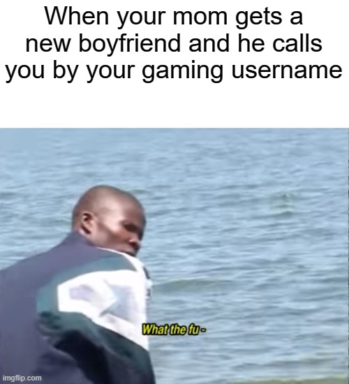 Found this comment on YT. | When your mom gets a new boyfriend and he calls you by your gaming username | image tagged in what the fu- | made w/ Imgflip meme maker