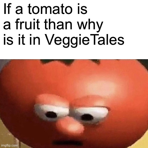 Uhhhhhhh | If a tomato is a fruit than why is it in VeggieTales | image tagged in veggietales,shower thoughts | made w/ Imgflip meme maker