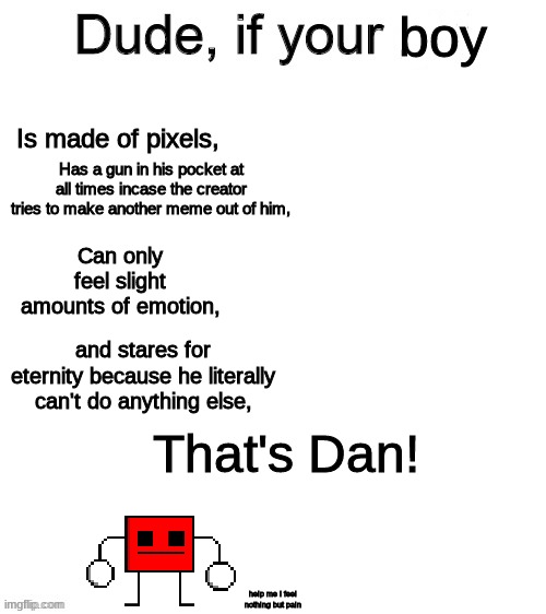 Only image I could find to do this with, the image was made like 5 months ago deal with it | boy; Is made of pixels, Has a gun in his pocket at all times incase the creator tries to make another meme out of him, Can only feel slight amounts of emotion, and stares for eternity because he literally can't do anything else, That's Dan! help me I feel nothing but pain | image tagged in dude if your girl | made w/ Imgflip meme maker